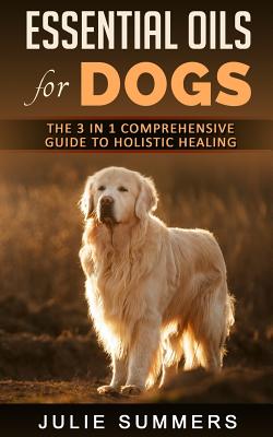 Essential Oils for Dogs: The Complete Guide to Safe and Simple Ways to Use Essential Oils for a Happier, Relaxed and Healthier Dog (Includes Essential Oil Recipes) - Summer, Julie