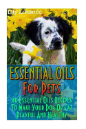 Essential Oils for Pets: 40 Essential Oils Recipes to Make Your Dog or Cat Playful and Healthy: (Essential Oils for Dogs, Essential Oils for Cats)