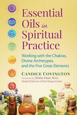 Essential Oils in Spiritual Practice: Working with the Chakras, Divine Archetypes, and the Five Great Elements - Covington, Candice, and Patel, Sheila (Foreword by)