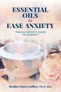 Essential Oils to Ease Anxiety: The Alchemists Guide to Serenity