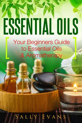 Essential Oils: Your Beginners Guide to Essential Oils & Aromatherapy - Evans, Sally