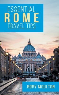 Essential Rome Travel Tips: Secrets, Advice & Insight for a Perfect Rome Vacation - Moulton, Rory