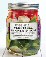 Essential Vegetable Fermentation: 70 Inventive Recipes to Make Your Own Pickles, Kraut, Kimchi, and More