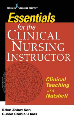 Essentials for the Clinical Nursing Instructor, Third Edition: Clinical Teaching in a Nutshell - Kan, Eden Zabat, PhD, RN, and Stabler-Haas, Susan