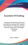 Essentials Of Drafting: A Textbook On Mechanical Drawing And Machine Drawing, With Chapters And Problems On Materials, Stresses, Machine Construction And Weight Estimating (1919)