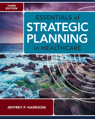 Essentials of Strategic Planning in Healthcare, Third Edition - Harrison, Jeffrey P