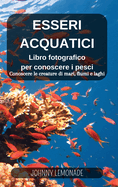 Esseri Acquatici in immagini e parole: Libro fotografico per conoscere i pesci: Conosci le creature di mari, fiumi e laghi