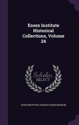 Essex Institute Historical Collections, Volume 24 - Essex Institute (Creator), and Peabody Essex Museum (Creator)