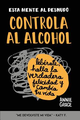 Esta Mente Al Desnudo: Controla Al Alcohol: Liberate, Halla La Verdadera Felicidad y Cambia Tu Vida - Grace, Annie