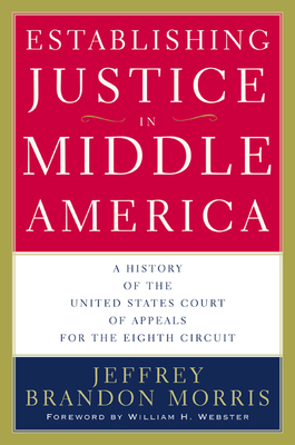 Establishing Justice in Middle America: A History of the United States Court of Appeals for the Eighth Circuit - Morris, Jeffrey Brandon, and Webster, William H (Foreword by)