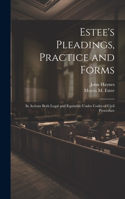 Estee's Pleadings, Practice and Forms: In Actions Both Legal and Equitable Under Codes of Civil Procedure - Haynes, John, and Estee, Morris M 1833-1903