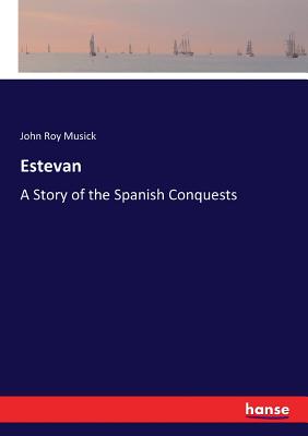 Estevan: A Story of the Spanish Conquests - Musick, John Roy