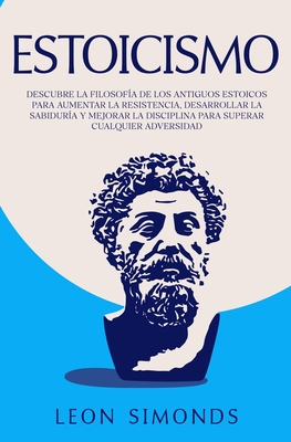 Estoicismo: Descubre la Filosof?a de los Antiguos Estoicos para Aumentar la Resistencia, Desarrollar la Sabidur?a y Mejorar la Disciplina para Superar Cualquier Adversidad - Simonds, Leon