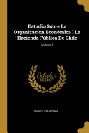 Estudio Sobre La Organizacion Econmica I La Hacienda Pblica De Chile; Volume 1