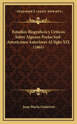 Estudios Biograficos y Criticos Sobre Algunos Poetas Sud-Americanos Anteriores Al Siglo XIX (1865) - Gutierrez, Juan Maria