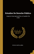 Estudios de Derecho Publico: Aspecto Internacional de La Cuestion de Cuba