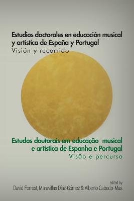 Estudios doctorales en educaci?n musical y art?stica de Espaa y Portugal - Visi?n y recorrido: Estudos doutorais em educa??o musical e art?stica de Espanha e Portugal - Vis?o e percurso - Forrest, David (Editor), and D?az-G?mez, Maravillas (Editor), and Cabedo-Mas, Alberto (Editor)