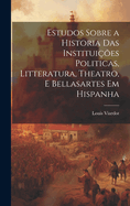 Estudos Sobre a Historia Das Instituies Politicas, Litteratura, Theatro, E Bellasartes Em Hispanha