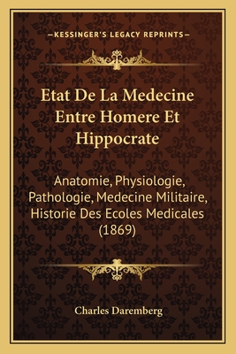 Etat De La Medecine Entre Homere Et Hippocrate: Anatomie, Physiologie, Pathologie, Medecine Militaire, Historie Des Ecoles Medicales (1869) - Daremberg, Charles