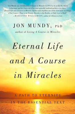 Eternal Life and a Course in Miracles: A Path to Eternity in the Essential Text - Mundy, Jon, PhD