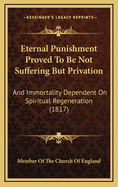 Eternal Punishment Proved to Be Not Suffering But Privation: And Immortality Dependent on Spiritual Regeneration (1817)