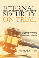 Eternal Security on Trial: Deconstructing One of the Most Misunderstood Doctrines in the Church Age