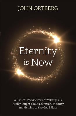 Eternity is Now: A Radical Rediscovery of What Jesus Really Taught about Salvation, Eternity and Getting to the Good Place - Ortberg, John