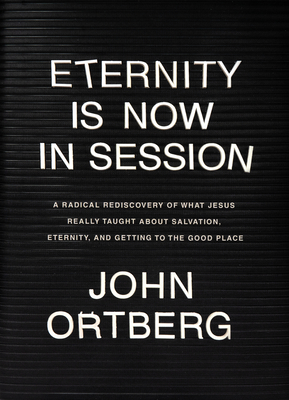 Eternity Is Now in Session: A Radical Rediscovery of What Jesus Really Taught about Salvation, Eternity, and Getting to the Good Place - Ortberg, John