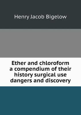 Ether and Chloroform a Compendium of Their History Surgical Use Dangers and Discovery - Bigelow, Henry Jacob