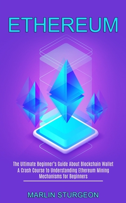 Ethereum: A Crash Course to Understanding Ethereum Mining Mechanisms for Beginners (The Ultimate Beginner's Guide About Blockchain Wallet) - Sturgeon, Marlin