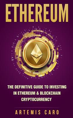 Ethereum: The Definitive Guide to Investing in Ethereum & Blockchain Cryptocurrency: Includes Blueprint Fintech Contracts - Caro, Artemis