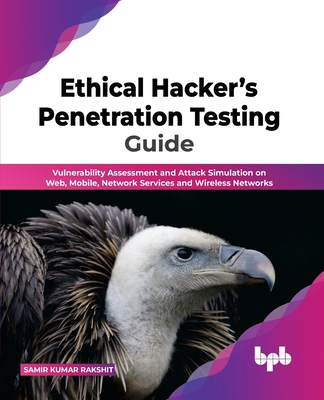 Ethical Hacker's Penetration Testing Guide: Vulnerability Assessment and Attack Simulation on Web, Mobile, Network Services and Wireless Networks - Rakshit, Samir Kumar