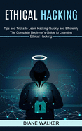 Ethical Hacking: Tips and Tricks to Learn Hacking Quickly and Efficiently (The Complete Beginner's Guide to Learning Ethical Hacking)