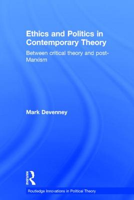 Ethics and Politics in Contemporary Theory Between Critical Theory and Post-Marxism - Devenney, Mark