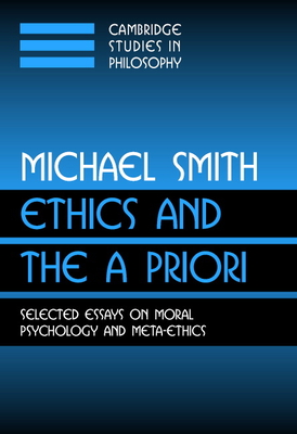 Ethics and the A Priori: Selected Essays on Moral Psychology and Meta-Ethics - Smith, Michael