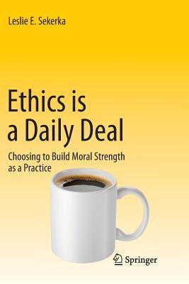 Ethics Is a Daily Deal: Choosing to Build Moral Strength as a Practice - Sekerka, Leslie E