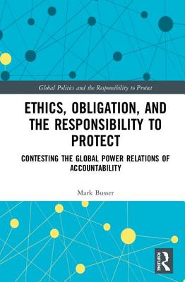 Ethics, Obligation, and the Responsibility to Protect: Contesting the Global Power Relations of Accountability - Busser, Mark