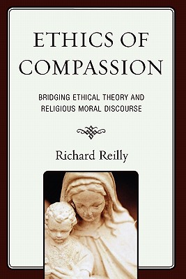 Ethics of Compassion: Bridging Ethical Theory and Religious Moral Discourse - Reilly, Richard