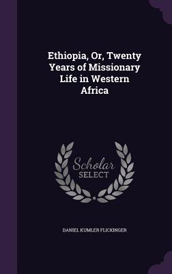 Ethiopia, Or, Twenty Years of Missionary Life in Western Africa - Flickinger, Daniel Kumler