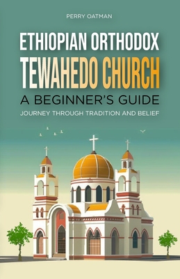 Ethiopian Orthodox Tewahedo Church: A Beginner's Guide: Journey Through Tradition and Belief - Oatman, Perry