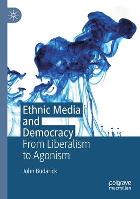 Ethnic Media and Democracy: From Liberalism to Agonism - Budarick, John