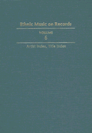 Ethnic Music on Records: A Discography of Ethnic Recordings Produced in the United States, 1893-1942. Vol. 6: Artist Index, Title Index Volume 6 - Spottswood, Richard K