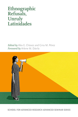 Ethnographic Refusals, Unruly Latinidades - Chavz, Alex E (Editor), and Prez, Gina M (Editor), and Dvila, Arlene M (Foreword by)