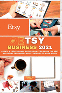 Etsy Business 2021: Create a Professional Business on Etsy. Learn the Best Marketing Techniques and Strategies to Make Money