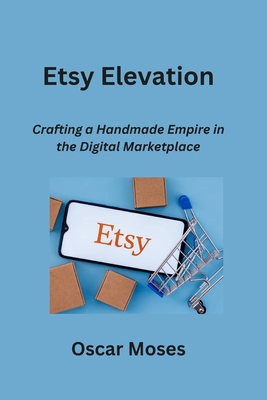 Etsy Elevation: Crafting a Handmade Empire in the Digital Marketplace - Moses, Oscar
