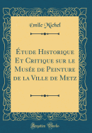 Etude Historique Et Critique Sur Le Musee de Peinture de la Ville de Metz (Classic Reprint)