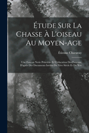 Etude Sur La Chasse A L'Oiseau Au Moyen-Age: Une Faucon Nerie Princiere Et L'Education Des Faucons, D'Apres Des Documents Inedits Du Xive Siecle Et Du Xve