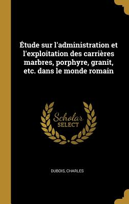 Etude Sur L'Administration Et L'Exploitation Des Carrieres Marbres, Porphyre, Granit, Etc. Dans Le Monde Romain - DuBois, Charles