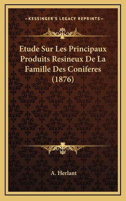 Etude Sur Les Principaux Produits Resineux de La Famille Des Coniferes (1876) - Herlant, A