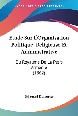 Etude Sur L'Organisation Politique, Religieuse Et Administrative: Du Royaume De La Petit-Armenie (1862) - Dulaurier, Edouard